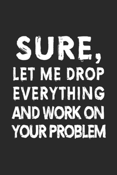 Sure, Let Me Drop Everything and Work On Your Problem Notebook, 6x9" blank lined journal 110 pages