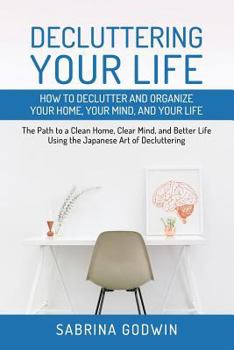 Paperback Decluttering Your Life: How to Declutter and Organize Your Home, Your Mind, and Your Life: The Path to a Clean Home, Clear Mind, and Better Life Using Book