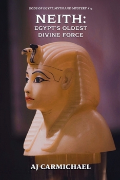 Neith: Egypt's Oldest Divine Force (Gods of Egypt, Myth and Mystery)
