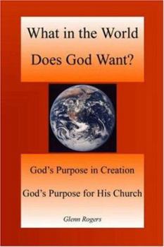 Paperback What in the World Does God Want: God's Purpose in Creation, God's Purpose for His Church Book