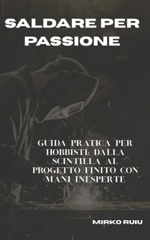 Paperback Saldare Per Passione: Guida pratica per hobbisti: dalla scintilla al progetto finito con mani inesperte [Italian] Book