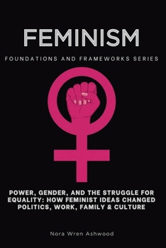 Feminism, Foundations and Frameworks Series: Power, Gender, and the Struggle for Equality: How Feminist Ideas Changed Politics, Work, Family & Culture