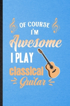 Of Course I'm Awesome I Play Classical Guitar: Lined Notebook For Music Teacher Lover. Ruled Journal For Guitarist Guitar Player. Unique Student Teacher Blank Composition Great For School Writing