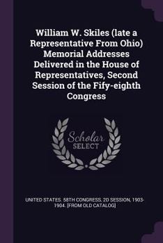William W. Skiles (Late a Representative from Ohio) Memorial Addresses Delivered in the House of Representatives, Second Session of the Fify-Eighth Congress