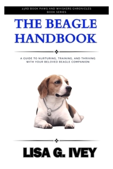 The Beagle Handbook: A Guide to Nurturing, Training, and Thriving with Your Beloved Beagle Companion (Paws and Whiskers Chronicles)