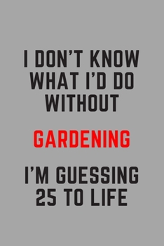 I Don't Know What I'd Do Without Gardening I'm Guessing 25 To Life: 6"x9" 120 Pages Journal