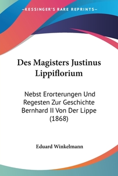 Des Magisters Justinus Lippiflorium: Nebst Erorterungen Und Regesten Zur Geschichte Bernhard II Von Der Lippe (1868)