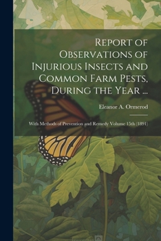 Report of Observations of Injurious Insects and Common Farm Pests, During the Year ...: With Methods of Prevention and Remedy Volume 15th