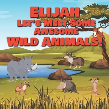 Elijah Let's Meet Some Awesome Wild Animals!: Personalized Children's Books - Fascinating Wilderness, Jungle & Zoo Animals for Kids Ages 1-3