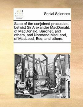 State of the conjoined processes, betwixt Sir Alexander MacDonald, of MacDonald, Baronet, and others, and Normand MacLeod, of MacLeod, Esq; and others.