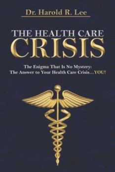 The Health Care Crisis: The Enigma That Is No Mystery: The Answer to Your Health Care Crisis…YOU!