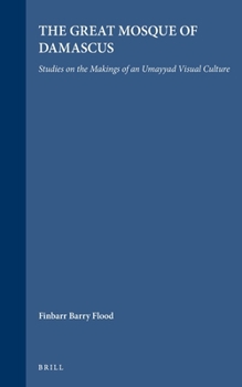 The Great Mosque of Damascus: Studies on the Makings of an Ummayad Visual Culture (Islamic History and Civilization) - Book  of the Brill's Islamic History and Civilization