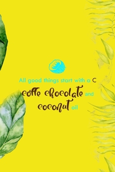 All Good Things Start With A C Coffe Chocolate And Coconut Oil: Notebook Journal Composition Blank Lined Diary Notepad 120 Pages Paperback Yellow Green Plants Coconut