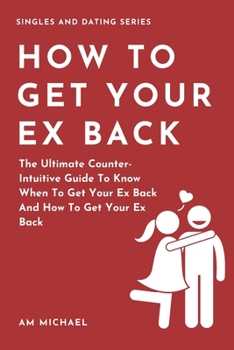 Paperback How to Get Your Ex Back: The Ultimate Counter-intuitive Guide To Know When To Get Your Ex Back And How To Get Your Ex Back Book