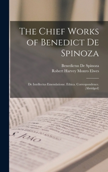 The Chief Works of Benedict De Spinoza: De Intellectus Emendatione. Ethica. Correspondence.