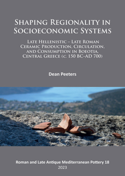 Shaping Regionality in Socioeconomic Systems: Late Hellenistic - Late Roman Ceramic Production, Circulation, and Consumption in Boeotia, Central ... Pottery Archaeopress Series, 18)