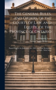 Hardcover The General Rules, and Orders, of the Courts of law, and Equity, of the Province of Ontario: Passed Prior to the Judicature Act, 1881, and now Remaini Book