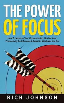 Paperback The Power Of Focus: How To Improve Your Concentration, Double Your Productivity And Become A Beast At Whatever You Do Book