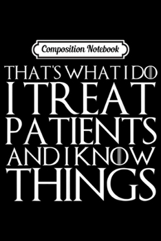 Composition Notebook: THAT'S WHAT I DO I TREAT PATIENTS AND I KNOW THINGS  Journal/Notebook Blank Lined Ruled 6x9 100 Pages