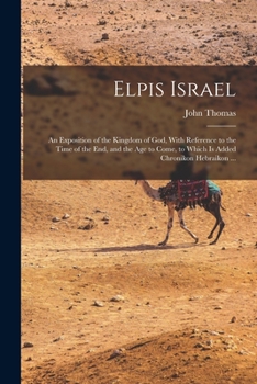 Paperback Elpis Israel: An Exposition of the Kingdom of God, With Reference to the Time of the end, and the age to Come, to Which is Added Chr Book