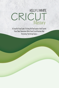 Paperback Cricut Mastery: A Step-By-Step Guide To Using All The Features And Tools In Your Daily Operations With Your Cricut Machine And Masteri Book