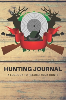 Hunting Journal: A Log Book Notebook to record Hunts For Deer Wild Boar Pheasant Rabbits Turkeys Ducks Fox with prompts for Weather, Date, Time, ... Hunting, Scents/Calls used and much more
