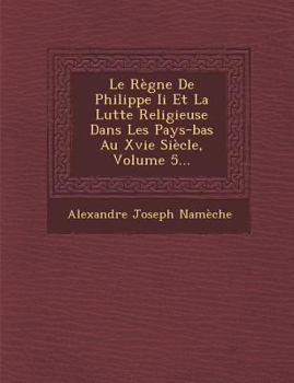 Paperback Le Regne de Philippe II Et La Lutte Religieuse Dans Les Pays-Bas Au Xvie Siecle, Volume 5... [French] Book