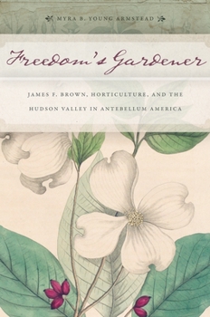 Hardcover Freedomas Gardener: James F. Brown, Horticulture, and the Hudson Valley in Antebellum America Book