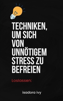 Loslassen: Techniken, um sich von unnötigem Stress zu befreien (German Edition)