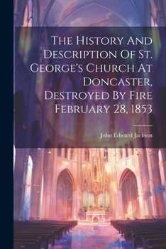 Paperback The History And Description Of St. George's Church At Doncaster, Destroyed By Fire February 28, 1853 Book