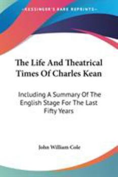 Paperback The Life And Theatrical Times Of Charles Kean: Including A Summary Of The English Stage For The Last Fifty Years Book