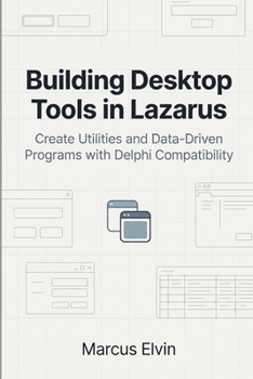 Building Desktop Tools in Lazarus: Create Utilities and Data-Driven Programs with Delphi Compatibility