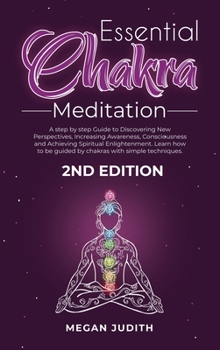 Essential Chakras Meditation: A step by step Guide to Discovering New Perspectives, Increasing Awareness, Consciousness and Achieving Spiritual ... chakras with simple techniques. 2ND EDITION.