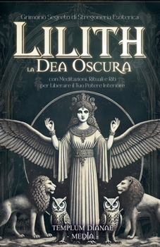 Lilith la Dea Oscura: Grimorio Segreto di Stregoneria Esoterica, con Meditazioni, Rituali e Riti per Liberare il Tuo Potere Interiore (Italian Edition)