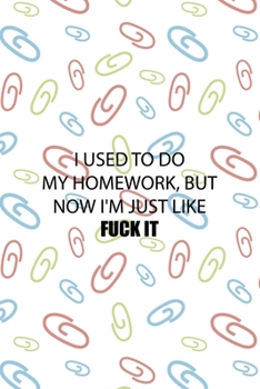 I Used To Do My Homework, But Now I'm Just Like Fuck It: All Purpose 6x9 Blank Lined Notebook Journal Way Better Than A Card Trendy Unique Gift Colored Clips Homework