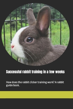 Paperback Successful rabbit training in a few weeks: How does the rabbit clicker training work? A rabbit guide book. Book