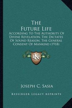 The future life: According to the authority of divine revelation, the dictates of sound reason, the general consent of mankind