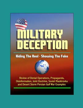 Military Deception: Hiding The Real - Showing The Fake - Review of Denial Operations, Propaganda, Disinformation, Joint Doctrine, Soviet Maskirovka, and Desert Storm Persian Gulf War Examples