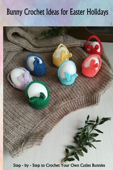 Paperback Bunny Crochet Ideas for Easter Holidays: Step - by - Step to Crochet Your Own Cuties Bunnies: Crochet Patterns for Bunny Doll plus Doll Clothes Book