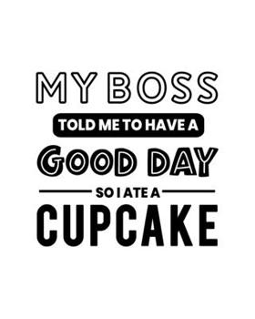 My Boss Told Me to Have a Good Day So I Ate a Cupcake: Cupcake Gift for People Who Love Cupcakes - Funny Saying on Black and White Cover - Blank Lined Journal or Notebook