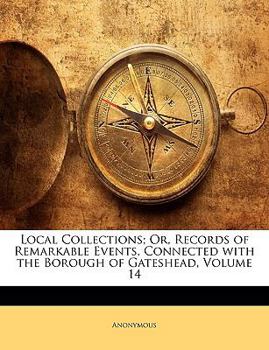 Paperback Local Collections; Or, Records of Remarkable Events, Connected with the Borough of Gateshead, Volume 14 Book