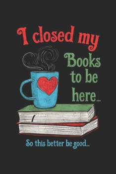 I Closed My Books to Be Here? so this better be good...: I Closed My Books to Be Here Book Lovers  Journal/Notebook Blank Lined Ruled 6x9 100 Pages