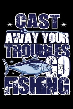 Cast Away Your Troubles Go Fishing : Blank Lined Journal Notebook for Fishing Lovers to Record Details of Fishing Trip Experiences and Memories