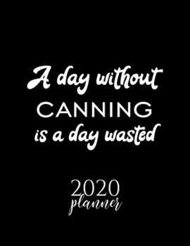 A Day Without Canning Is A Day Wasted 2020 Planner: Nice 2020 Calendar for Canning Fan | Christmas Gift Idea Canning Theme | Canning Lover Journal for 2020 | 120 pages 8.5x11 inches