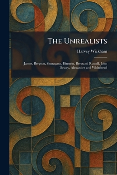 The Unrealists: James, Bergson, Santayana, Einstein, Bertrand Russell, John Dewey, Alexander and Whitehead