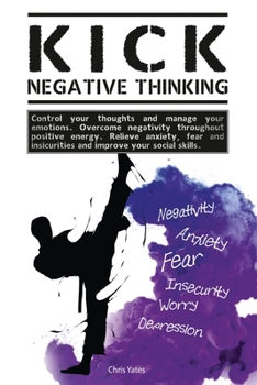 Paperback Kick Negative Thinking: Control Your Thoughts And Manage Your Emotions. Overcome Negativity Throughout Positive Energy. Relieve Anxiety, Fear Book