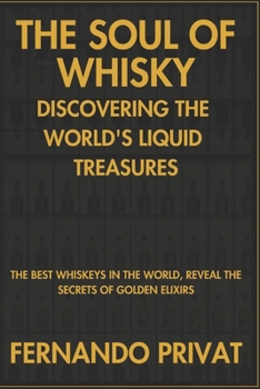 THE SOUL OF WHISKY DISCOVERING THE WORLD'S LIQUID TREASURES: THE BEST WHISKEYS IN THE WORLD, REVEAL THE SECRETS OF GOLDEN ELIXIRS