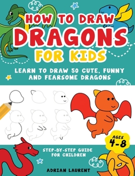 Paperback How to Draw Dragons for Kids 4-8: Learn to Draw 50 Cute, Funny and Fearsome Dragons Step-By-Step for Children Book