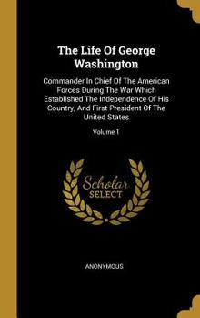The Life Of George Washington: Commander In Chief Of The American Forces During The War Which Established The Independence Of His Country, And First President Of The United States; Volume 1