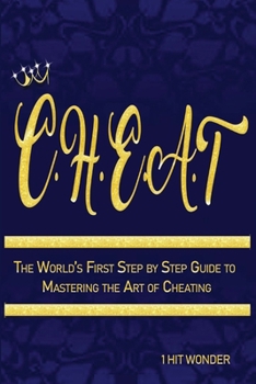 C.H.E.A.T: The World’s First Step by Step Guide to Mastering the Art of Cheating